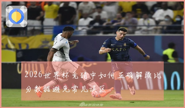 2026世界杯竞猜中如何正确解读比分数据避免常见误区